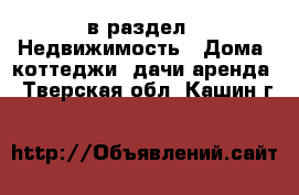  в раздел : Недвижимость » Дома, коттеджи, дачи аренда . Тверская обл.,Кашин г.